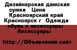 Дизайнерская дамская сумка › Цена ­ 4 000 - Красноярский край, Красноярск г. Одежда, обувь и аксессуары » Аксессуары   